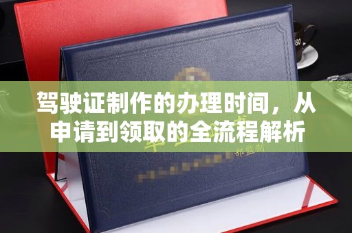 黄陵驾驶证制作的办理时间，从申请到领取的全流程解析